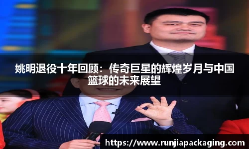 姚明退役十年回顾：传奇巨星的辉煌岁月与中国篮球的未来展望