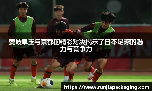悟空体育赞岐阜玉与京都的精彩对决揭示了日本足球的魅力与竞争力